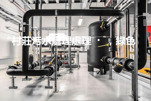“村莊污水處理處理，綠色家園新篇章”